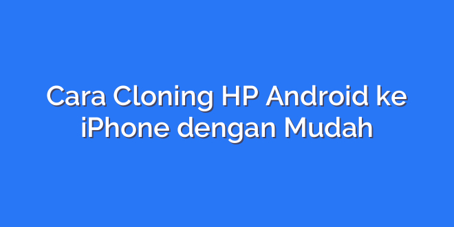 Cara Cloning HP Android ke iPhone dengan Mudah
