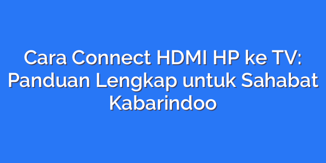 Cara Connect HDMI HP ke TV: Panduan Lengkap untuk Sahabat Kabarindoo