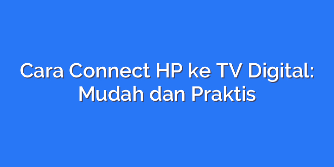 Cara Connect HP ke TV Digital: Mudah dan Praktis