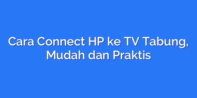 Cara Connect HP ke TV Tabung, Mudah dan Praktis