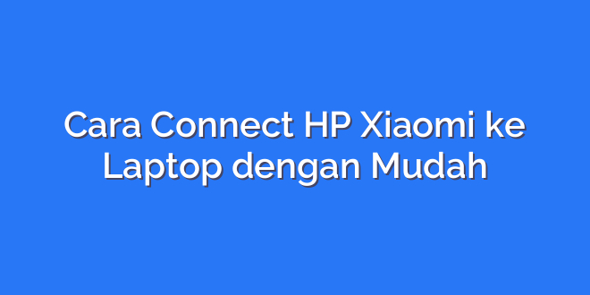 Cara Connect HP Xiaomi ke Laptop dengan Mudah