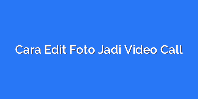 Cara Edit Foto Jadi Video Call