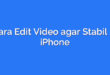 Cara Edit Video agar Stabil di iPhone
