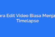 Cara Edit Video Biasa Menjadi Timelapse