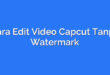 Cara Edit Video Capcut Tanpa Watermark