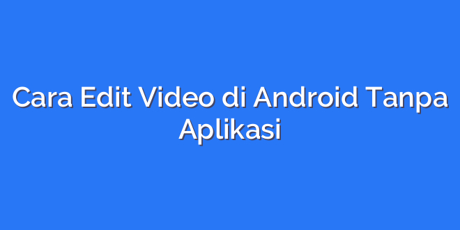 Cara Edit Video di Android Tanpa Aplikasi