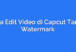 Cara Edit Video di Capcut Tanpa Watermark