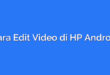 Cara Edit Video di HP Android