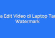 Cara Edit Video di Laptop Tanpa Watermark