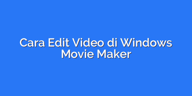 Cara Edit Video di Windows Movie Maker