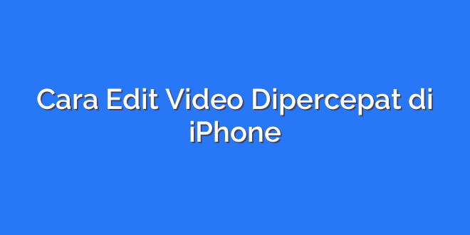 Cara Edit Video Dipercepat di iPhone