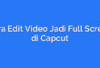 Cara Edit Video Jadi Full Screen di Capcut