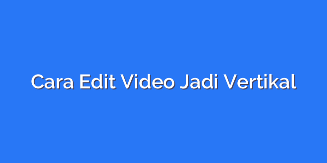 Cara Edit Video Jadi Vertikal