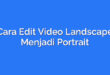 Cara Edit Video Landscape Menjadi Portrait