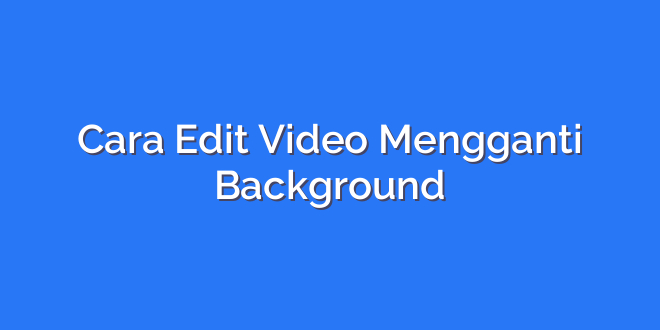 Cara Edit Video Mengganti Background