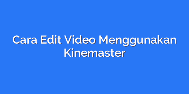 Cara Edit Video Menggunakan Kinemaster