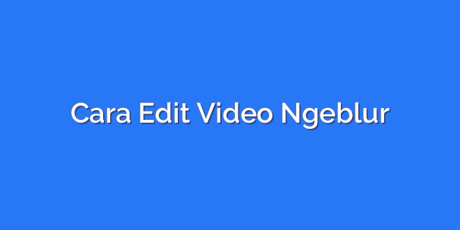 Cara Edit Video Ngeblur