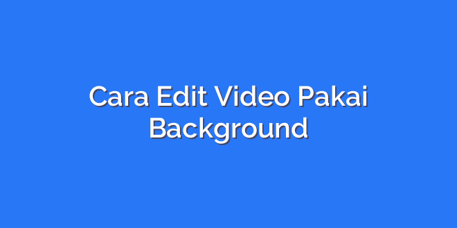 Cara Edit Video Pakai Background