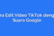 Cara Edit Video TikTok dengan Suara Google