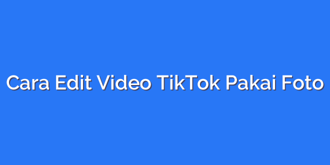 Cara Edit Video TikTok Pakai Foto