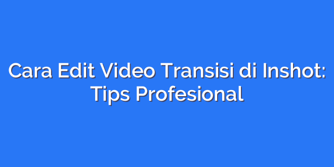 Cara Edit Video Transisi di Inshot: Tips Profesional