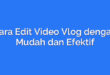 Cara Edit Video Vlog dengan Mudah dan Efektif