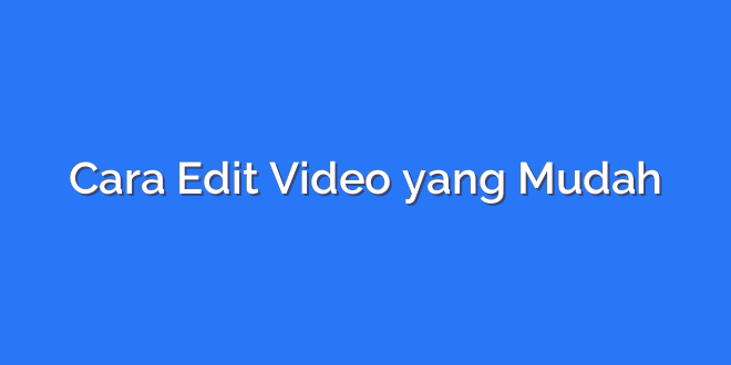 Cara Edit Video yang Mudah