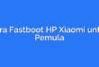Cara Fastboot HP Xiaomi untuk Pemula
