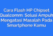 Cara Flash HP Chipset Qualcomm: Solusi Ampuh Mengatasi Masalah Pada Smartphone Kamu