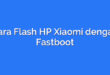 Cara Flash HP Xiaomi dengan Fastboot