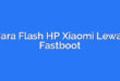 Cara Flash HP Xiaomi Lewat Fastboot