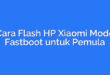 Cara Flash HP Xiaomi Mode Fastboot untuk Pemula