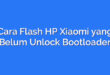 Cara Flash HP Xiaomi yang Belum Unlock Bootloader