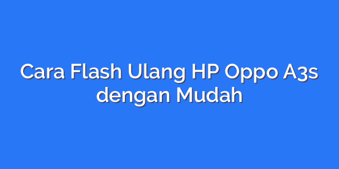 Cara Flash Ulang HP Oppo A3s dengan Mudah