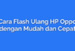 Cara Flash Ulang HP Oppo dengan Mudah dan Cepat