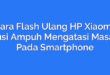 Cara Flash Ulang HP Xiaomi: Solusi Ampuh Mengatasi Masalah Pada Smartphone
