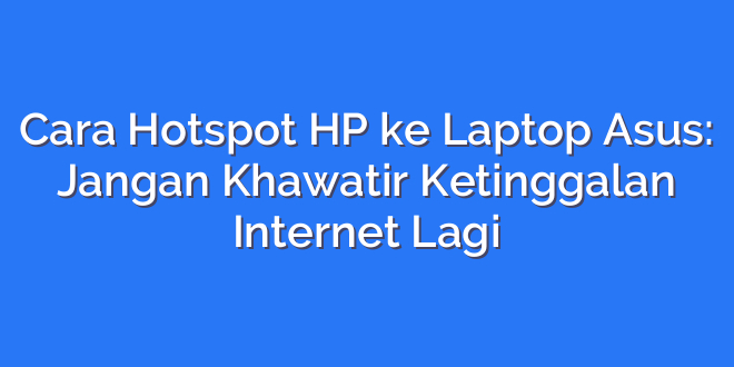 Cara Hotspot HP ke Laptop Asus: Jangan Khawatir Ketinggalan Internet Lagi
