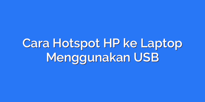 Cara Hotspot HP ke Laptop Menggunakan USB