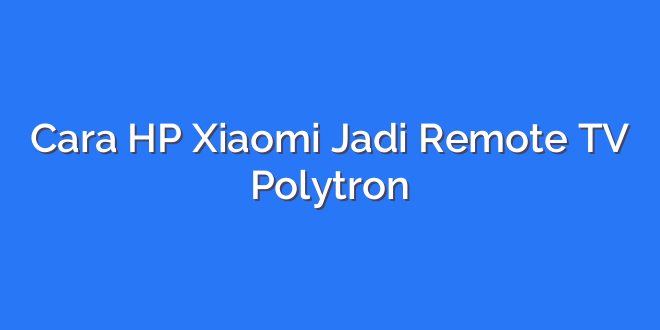 Cara HP Xiaomi Jadi Remote TV Polytron