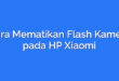 Cara Mematikan Flash Kamera pada HP Xiaomi