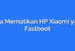 Cara Mematikan HP Xiaomi yang Fastboot