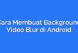Cara Membuat Background Video Blur di Android