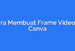 Cara Membuat Frame Video di Canva