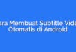 Cara Membuat Subtitle Video Otomatis di Android