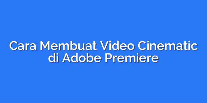 Cara Membuat Video Cinematic di Adobe Premiere