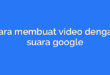 Cara membuat video dengan suara google