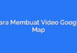 Cara Membuat Video Google Map