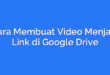 Cara Membuat Video Menjadi Link di Google Drive