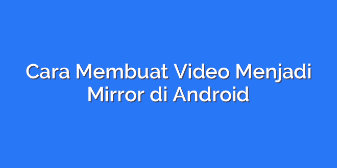 Cara Membuat Video Menjadi Mirror di Android