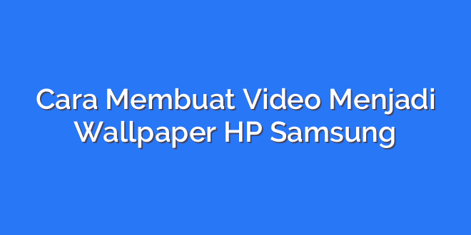 Cara Membuat Video Menjadi Wallpaper HP Samsung